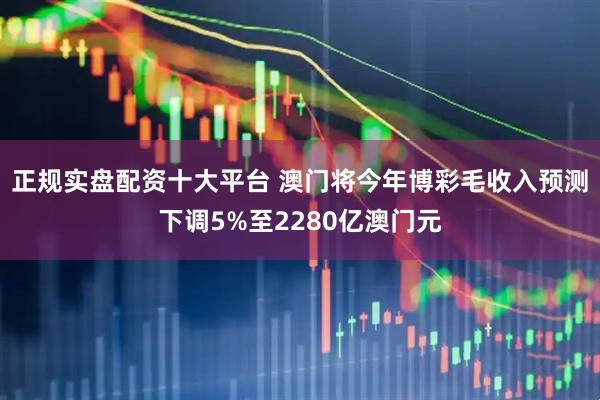 正规实盘配资十大平台 澳门将今年博彩毛收入预测下调5%至2280亿澳门元