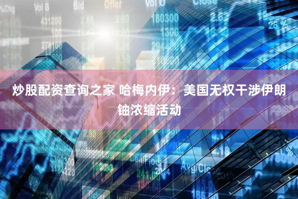 炒股配资查询之家 哈梅内伊：美国无权干涉伊朗铀浓缩活动