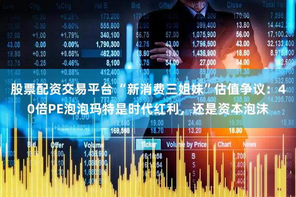 股票配资交易平台 “新消费三姐妹”估值争议：40倍PE泡泡玛特是时代红利，还是资本泡沫