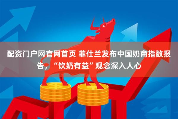 配资门户网官网首页 菲仕兰发布中国奶商指数报告，“饮奶有益”观念深入人心