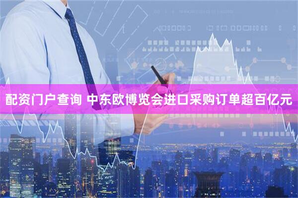 配资门户查询 中东欧博览会进口采购订单超百亿元