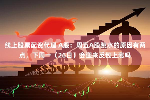 线上股票配资代理 A股：周五A股跳水的原因有两点，下周一（26日）会迎来反包上涨吗