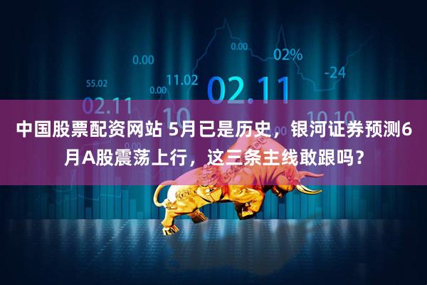中国股票配资网站 5月已是历史，银河证券预测6月A股震荡上行，这三条主线敢跟吗？