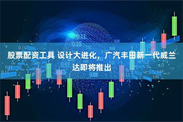 股票配资工具 设计大进化，广汽丰田新一代威兰达即将推出