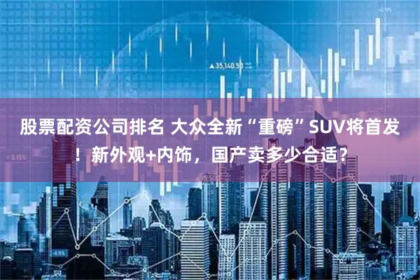 股票配资公司排名 大众全新“重磅”SUV将首发！新外观+内饰，国产卖多少合适？