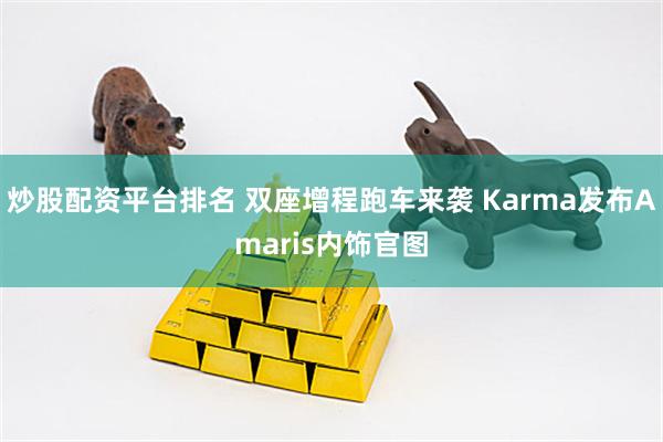 炒股配资平台排名 双座增程跑车来袭 Karma发布Amaris内饰官图