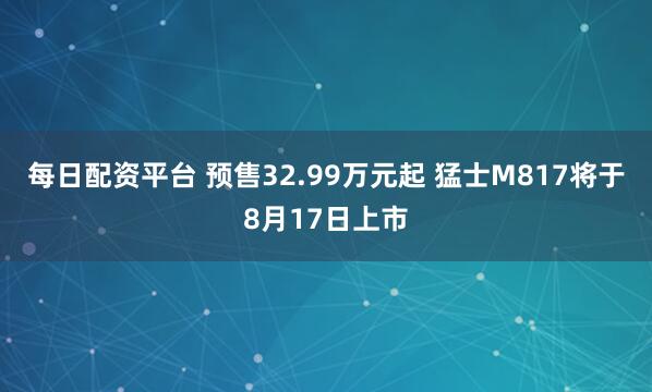 每日配资平台 预售32.99万元起 猛士M817将于8月17日上市