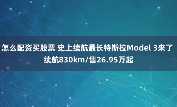 怎么配资买股票 史上续航最长特斯拉Model 3来了 续航830km/售26.95万起
