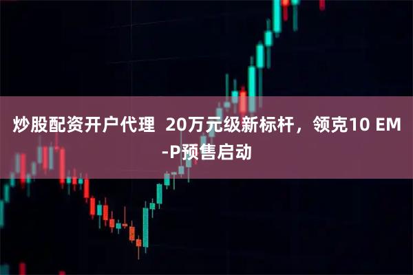 炒股配资开户代理  20万元级新标杆，领克10 EM-P预售启动