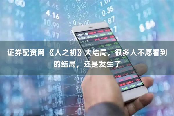 证券配资网 《人之初》大结局，很多人不愿看到的结局，还是发生了