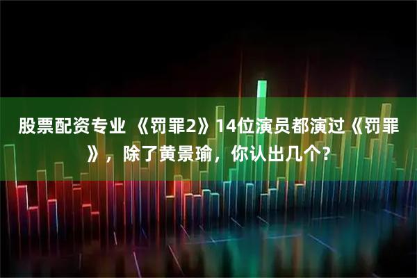 股票配资专业 《罚罪2》14位演员都演过《罚罪》，除了黄景瑜，你认出几个？