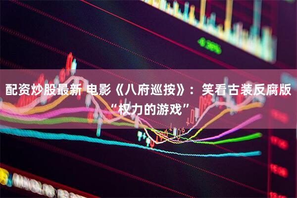 配资炒股最新 电影《八府巡按》：笑看古装反腐版“权力的游戏”