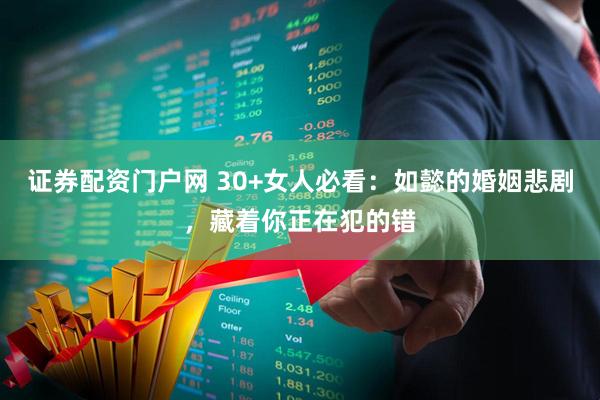 证券配资门户网 30+女人必看：如懿的婚姻悲剧，藏着你正在犯的错
