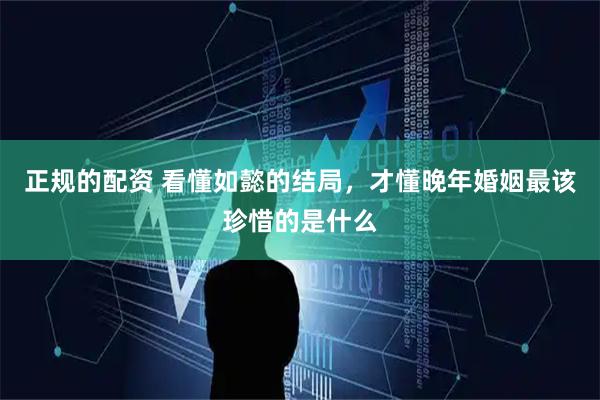 正规的配资 看懂如懿的结局，才懂晚年婚姻最该珍惜的是什么
