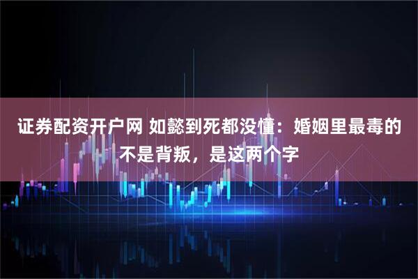 证券配资开户网 如懿到死都没懂：婚姻里最毒的不是背叛，是这两个字