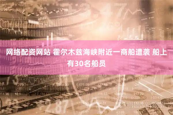 网络配资网站 霍尔木兹海峡附近一商船遭袭 船上有30名船员