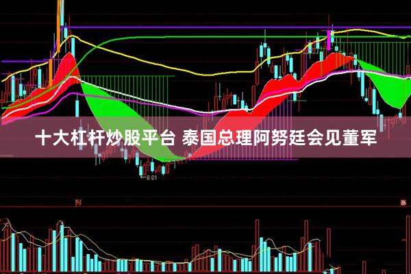 十大杠杆炒股平台 泰国总理阿努廷会见董军