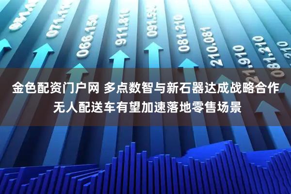 金色配资门户网 多点数智与新石器达成战略合作 无人配送车有望加速落地零售场景